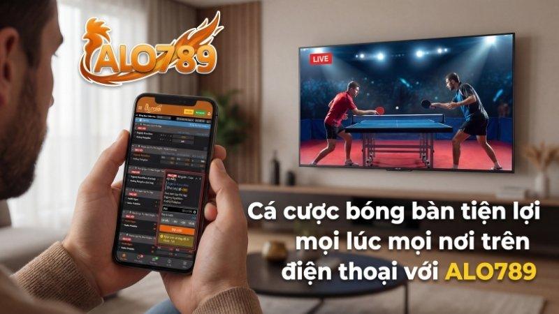 Cá cược bóng bàn tiện lợi mọi lúc mọi nơi trên điện thoại với ALO789