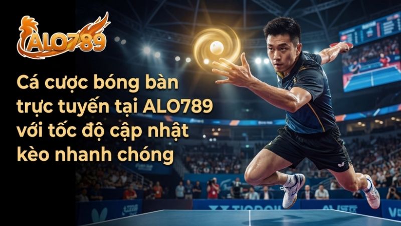 Cá cược bóng bàn trực tuyến tại ALO789 với tốc độ cập nhật kèo nhanh chóng