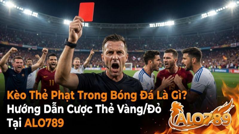 Kèo Thẻ Phạt Trong Bóng Đá Là Gì? Hướng Dẫn Cược Thẻ Vàng/Đỏ Tại ALO789
