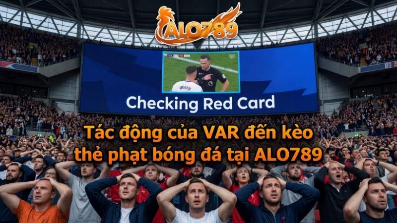 Tác động của VAR đến kèo thẻ phạt bóng đá tại ALO789
