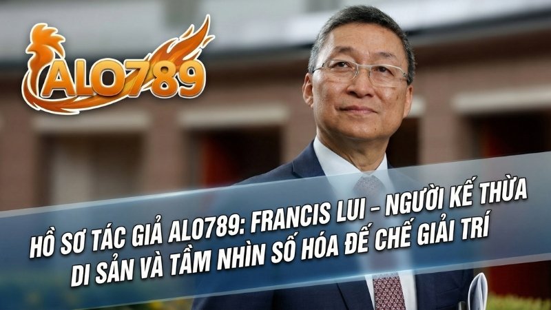 Hồ Sơ Tác Giả Alo789: Francis Lui – Người Kế Thừa Di Sản Và Tầm Nhìn Số Hóa Đế Chế Giải Trí